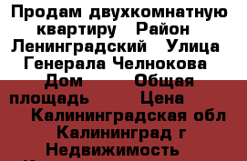 Продам двухкомнатную квартиру › Район ­ Ленинградский › Улица ­ Генерала Челнокова › Дом ­ 36 › Общая площадь ­ 58 › Цена ­ 3 250 - Калининградская обл., Калининград г. Недвижимость » Квартиры продажа   